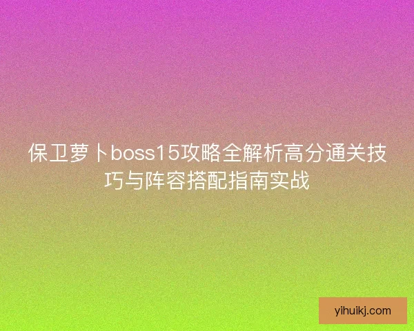 保卫萝卜boss15攻略全解析高分通关技巧与阵容搭配指南实战