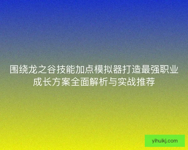 围绕龙之谷技能加点模拟器打造最强职业成长方案全面解析与实战推荐