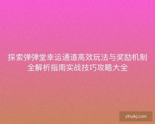 探索弹弹堂幸运通道高效玩法与奖励机制全解析指南实战技巧攻略大全