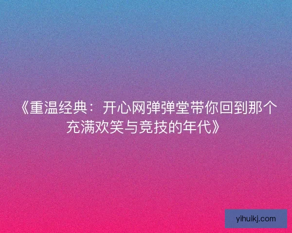 《重温经典：开心网弹弹堂带你回到那个充满欢笑与竞技的年代》