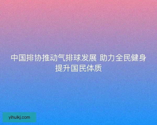 中国排协推动气排球发展 助力全民健身提升国民体质