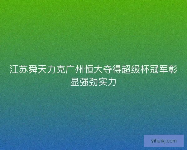 江苏舜天力克广州恒大夺得超级杯冠军彰显强劲实力