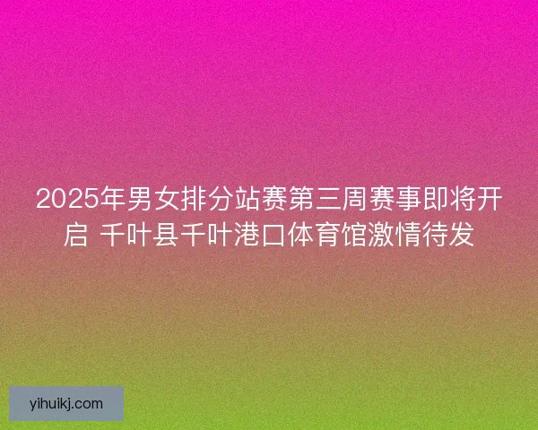 2025年男女排分站赛第三周赛事即将开启 千叶县千叶港口体育馆激情待发
