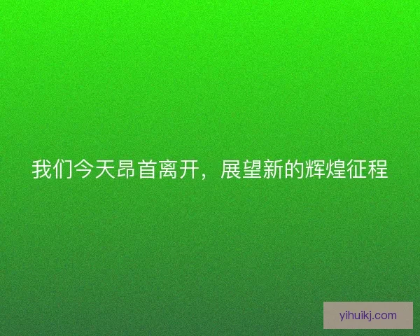 我们今天昂首离开，展望新的辉煌征程