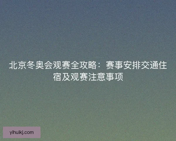 北京冬奥会观赛全攻略：赛事安排交通住宿及观赛注意事项