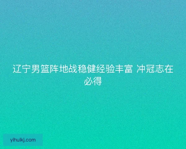辽宁男篮阵地战稳健经验丰富 冲冠志在必得