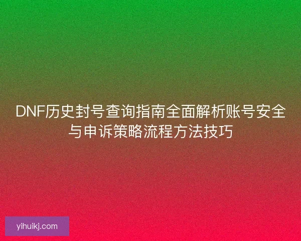 DNF历史封号查询指南全面解析账号安全与申诉策略流程方法技巧
